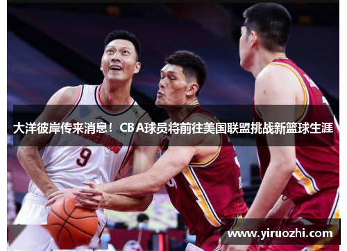 大洋彼岸传来消息！CBA球员将前往美国联盟挑战新篮球生涯