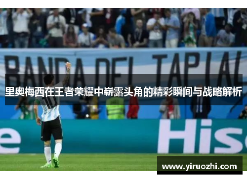 里奥梅西在王者荣耀中崭露头角的精彩瞬间与战略解析