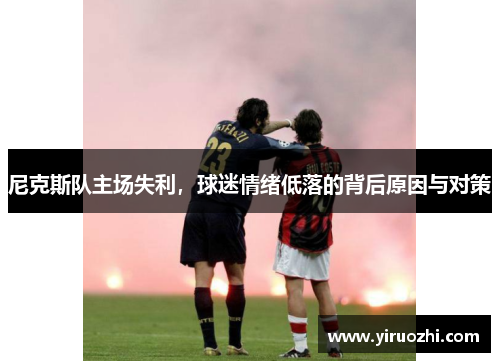 尼克斯队主场失利，球迷情绪低落的背后原因与对策