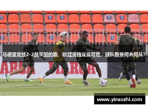 马德里竞技2-2战平加的斯，欧冠资格岌岌可危，球队前景何去何从？
