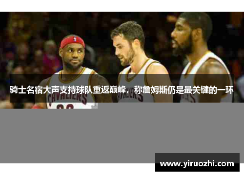 骑士名宿大声支持球队重返巅峰，称詹姆斯仍是最关键的一环