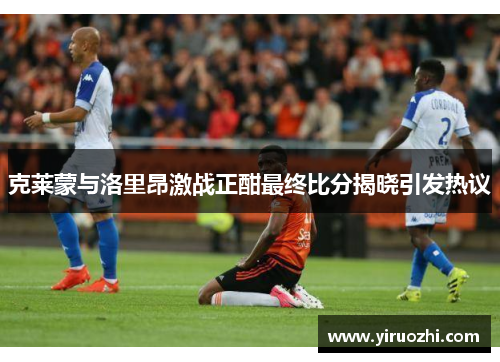 克莱蒙与洛里昂激战正酣最终比分揭晓引发热议