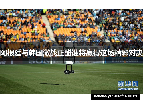 阿根廷与韩国激战正酣谁将赢得这场精彩对决