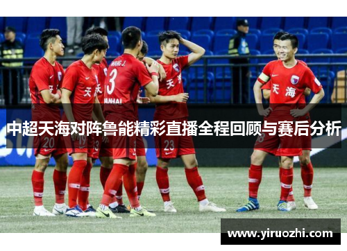 中超天海对阵鲁能精彩直播全程回顾与赛后分析