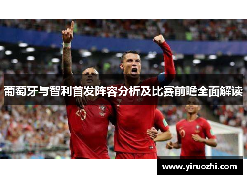 葡萄牙与智利首发阵容分析及比赛前瞻全面解读
